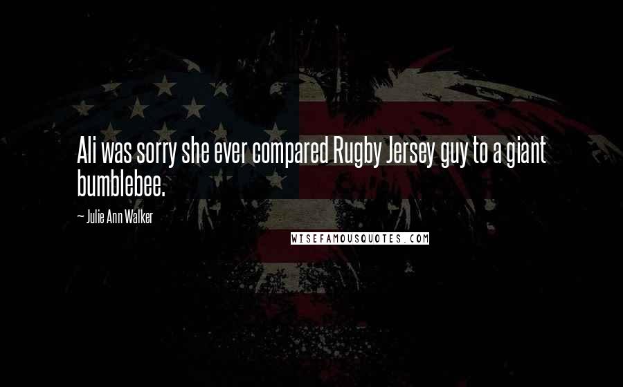 Julie Ann Walker Quotes: Ali was sorry she ever compared Rugby Jersey guy to a giant bumblebee.