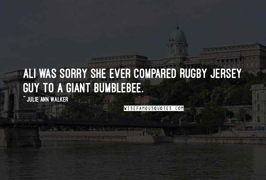 Julie Ann Walker Quotes: Ali was sorry she ever compared Rugby Jersey guy to a giant bumblebee.