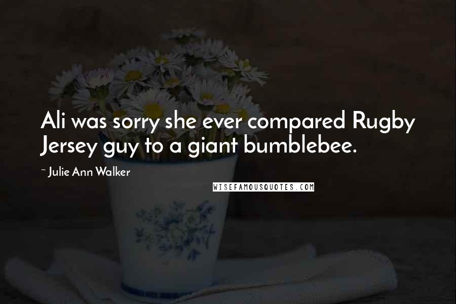 Julie Ann Walker Quotes: Ali was sorry she ever compared Rugby Jersey guy to a giant bumblebee.