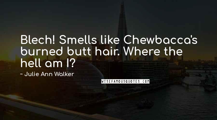Julie Ann Walker Quotes: Blech! Smells like Chewbacca's burned butt hair. Where the hell am I?