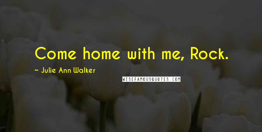 Julie Ann Walker Quotes: Come home with me, Rock.