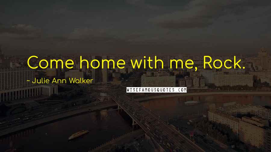 Julie Ann Walker Quotes: Come home with me, Rock.