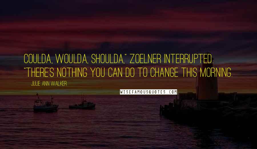 Julie Ann Walker Quotes: Coulda, woulda, shoulda," Zoelner interrupted. "There's nothing you can do to change this morning.