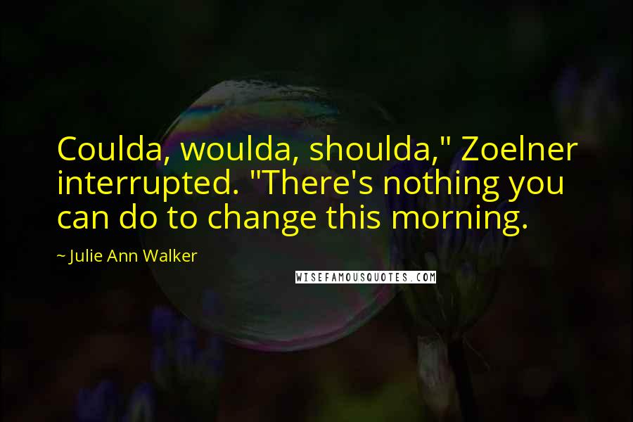 Julie Ann Walker Quotes: Coulda, woulda, shoulda," Zoelner interrupted. "There's nothing you can do to change this morning.