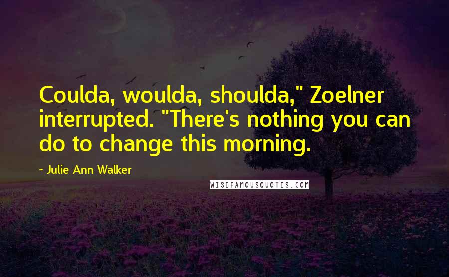 Julie Ann Walker Quotes: Coulda, woulda, shoulda," Zoelner interrupted. "There's nothing you can do to change this morning.