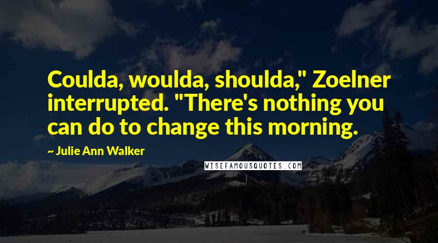 Julie Ann Walker Quotes: Coulda, woulda, shoulda," Zoelner interrupted. "There's nothing you can do to change this morning.