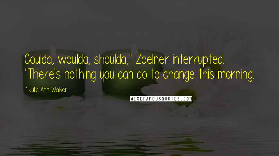 Julie Ann Walker Quotes: Coulda, woulda, shoulda," Zoelner interrupted. "There's nothing you can do to change this morning.