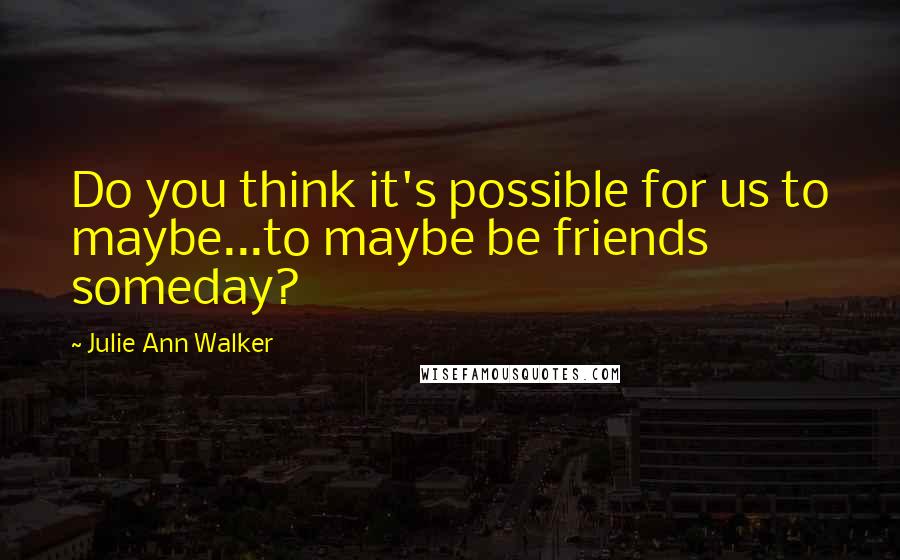 Julie Ann Walker Quotes: Do you think it's possible for us to maybe...to maybe be friends someday?