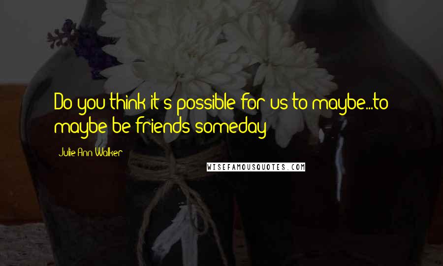 Julie Ann Walker Quotes: Do you think it's possible for us to maybe...to maybe be friends someday?