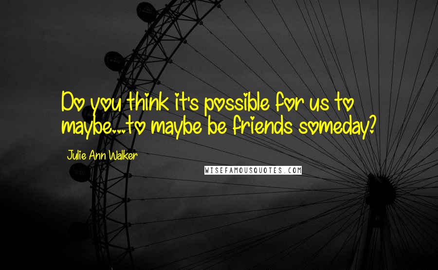 Julie Ann Walker Quotes: Do you think it's possible for us to maybe...to maybe be friends someday?