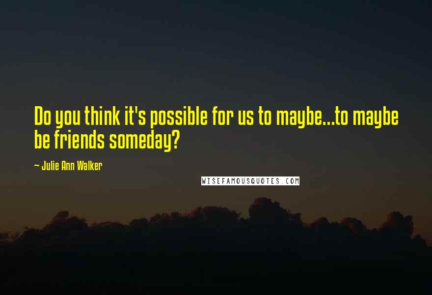 Julie Ann Walker Quotes: Do you think it's possible for us to maybe...to maybe be friends someday?