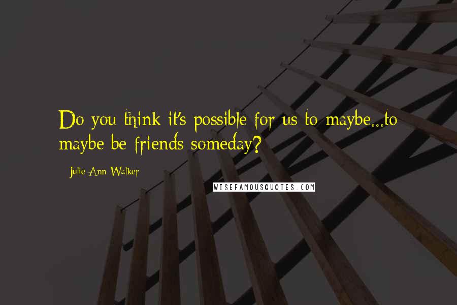 Julie Ann Walker Quotes: Do you think it's possible for us to maybe...to maybe be friends someday?