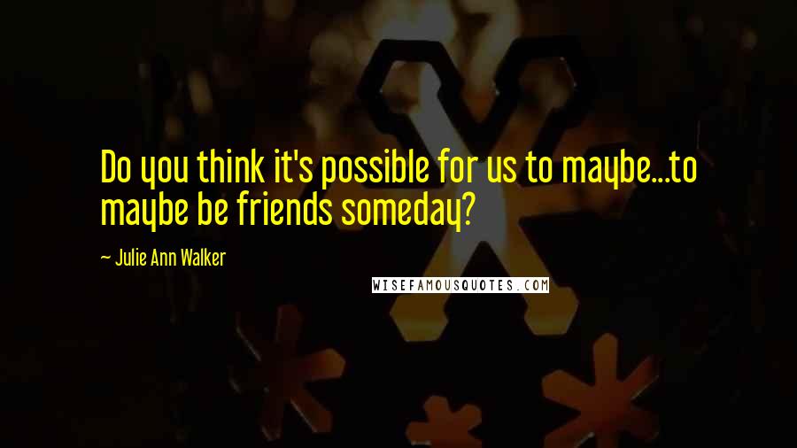 Julie Ann Walker Quotes: Do you think it's possible for us to maybe...to maybe be friends someday?