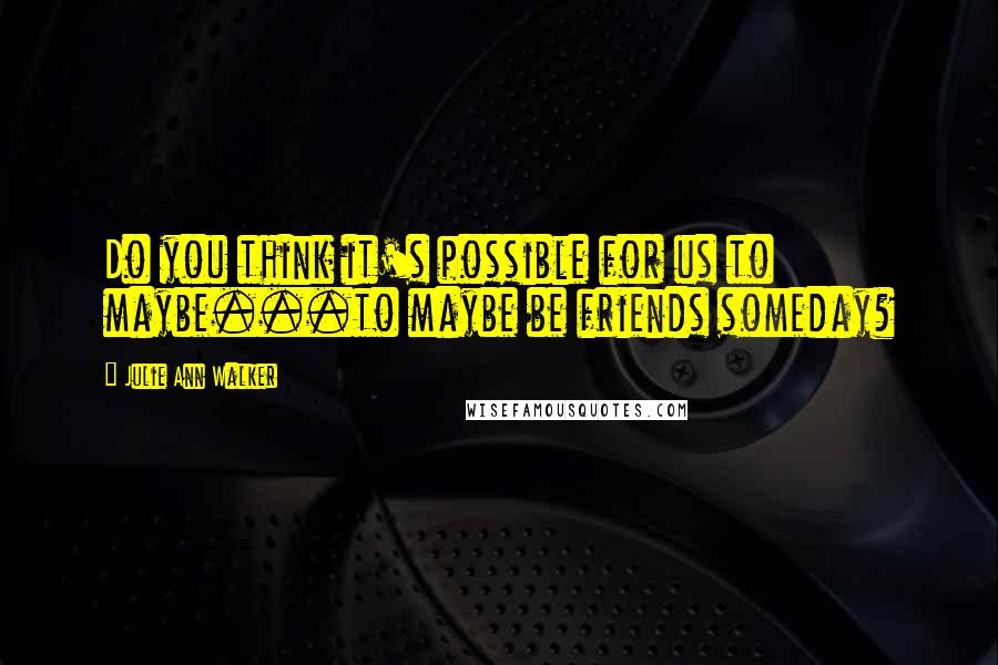 Julie Ann Walker Quotes: Do you think it's possible for us to maybe...to maybe be friends someday?