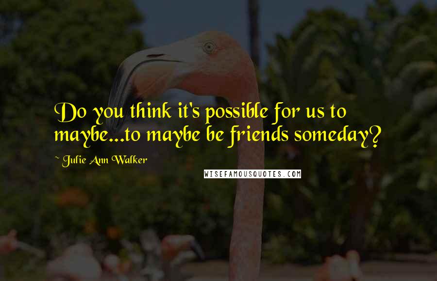 Julie Ann Walker Quotes: Do you think it's possible for us to maybe...to maybe be friends someday?