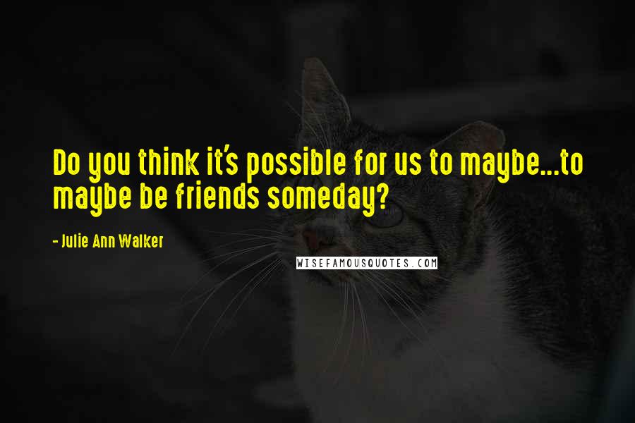 Julie Ann Walker Quotes: Do you think it's possible for us to maybe...to maybe be friends someday?