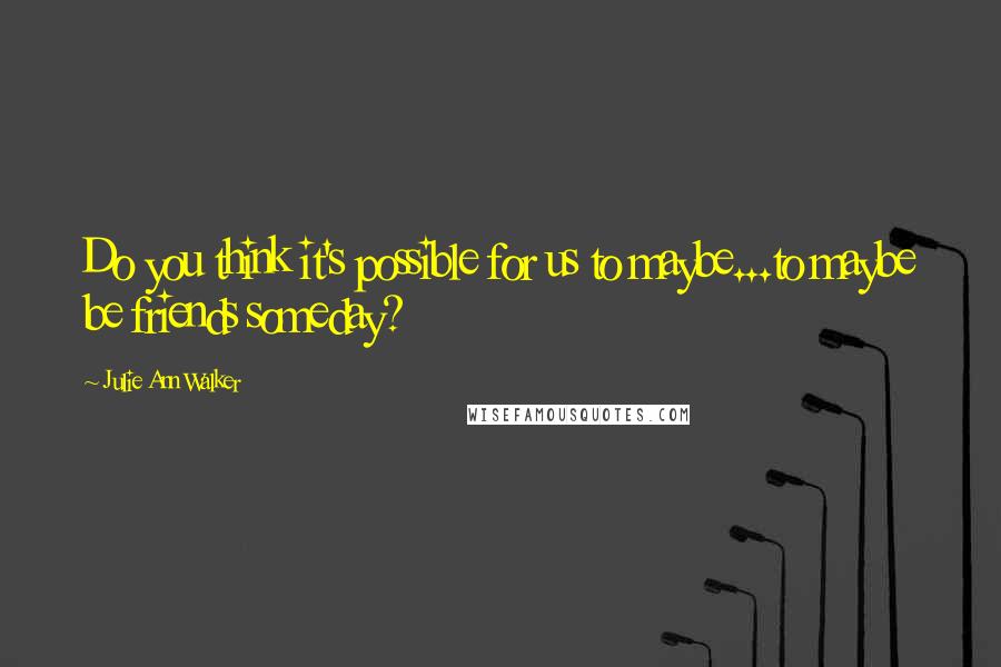 Julie Ann Walker Quotes: Do you think it's possible for us to maybe...to maybe be friends someday?