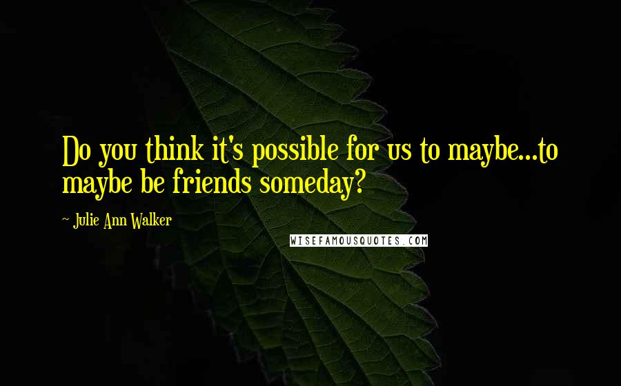 Julie Ann Walker Quotes: Do you think it's possible for us to maybe...to maybe be friends someday?