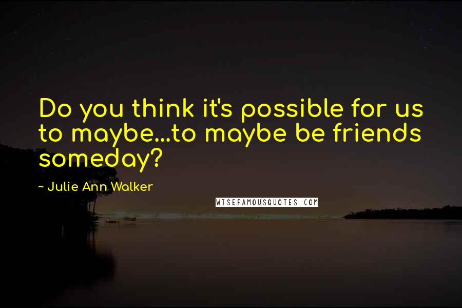 Julie Ann Walker Quotes: Do you think it's possible for us to maybe...to maybe be friends someday?