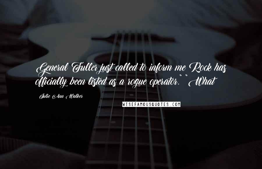Julie Ann Walker Quotes: General Fuller just called to inform me Rock has officially been listed as a rogue operator." "What