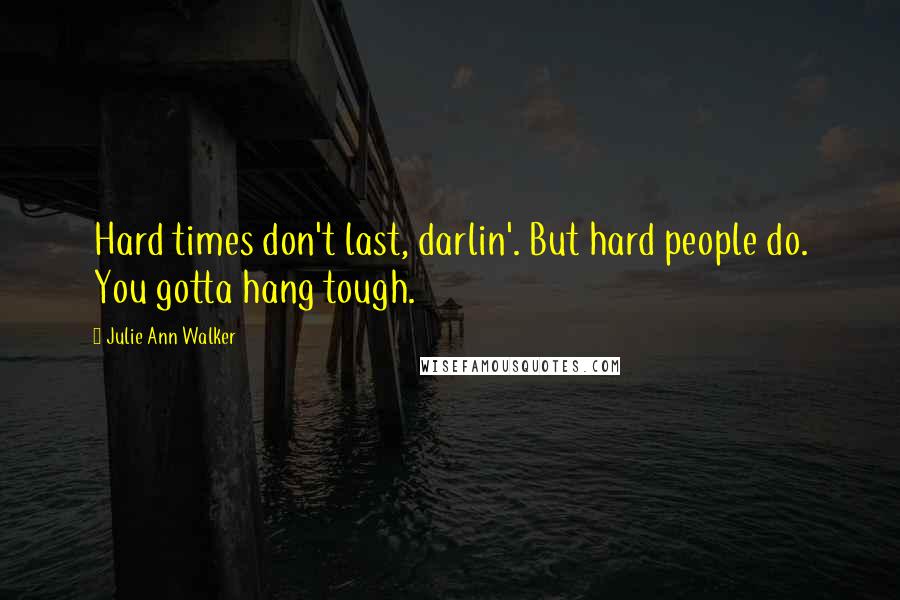 Julie Ann Walker Quotes: Hard times don't last, darlin'. But hard people do. You gotta hang tough.