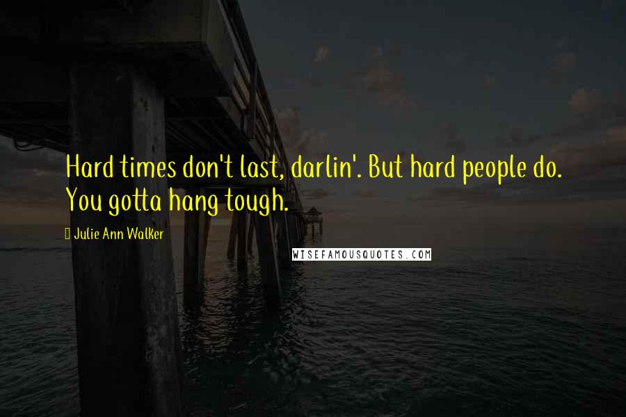 Julie Ann Walker Quotes: Hard times don't last, darlin'. But hard people do. You gotta hang tough.