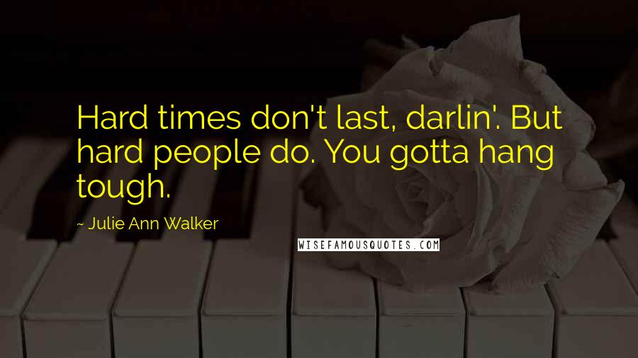 Julie Ann Walker Quotes: Hard times don't last, darlin'. But hard people do. You gotta hang tough.