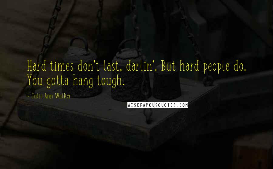 Julie Ann Walker Quotes: Hard times don't last, darlin'. But hard people do. You gotta hang tough.