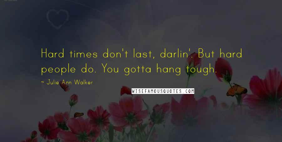 Julie Ann Walker Quotes: Hard times don't last, darlin'. But hard people do. You gotta hang tough.