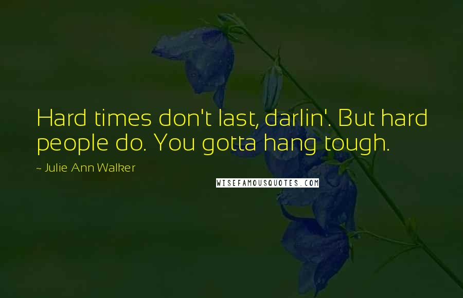 Julie Ann Walker Quotes: Hard times don't last, darlin'. But hard people do. You gotta hang tough.