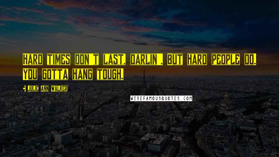 Julie Ann Walker Quotes: Hard times don't last, darlin'. But hard people do. You gotta hang tough.