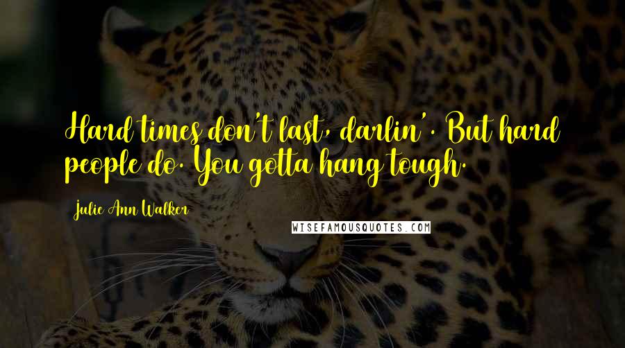 Julie Ann Walker Quotes: Hard times don't last, darlin'. But hard people do. You gotta hang tough.