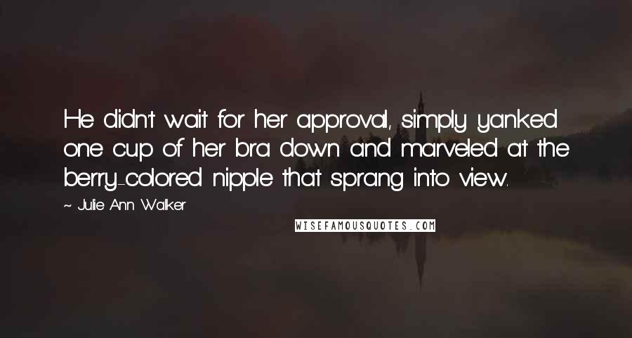 Julie Ann Walker Quotes: He didn't wait for her approval, simply yanked one cup of her bra down and marveled at the berry-colored nipple that sprang into view.