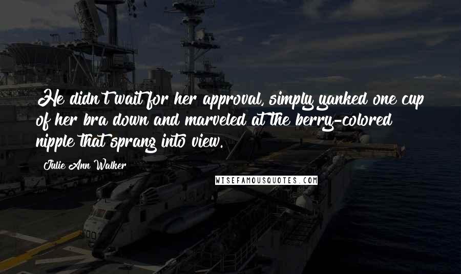 Julie Ann Walker Quotes: He didn't wait for her approval, simply yanked one cup of her bra down and marveled at the berry-colored nipple that sprang into view.
