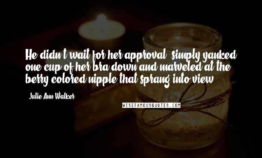 Julie Ann Walker Quotes: He didn't wait for her approval, simply yanked one cup of her bra down and marveled at the berry-colored nipple that sprang into view.