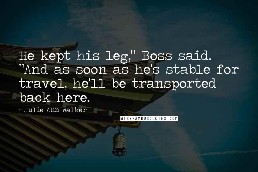 Julie Ann Walker Quotes: He kept his leg," Boss said. "And as soon as he's stable for travel, he'll be transported back here.