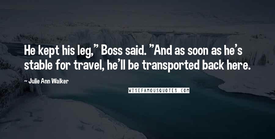 Julie Ann Walker Quotes: He kept his leg," Boss said. "And as soon as he's stable for travel, he'll be transported back here.