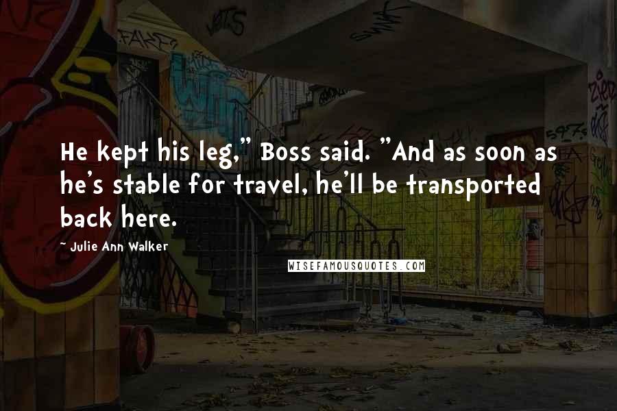 Julie Ann Walker Quotes: He kept his leg," Boss said. "And as soon as he's stable for travel, he'll be transported back here.