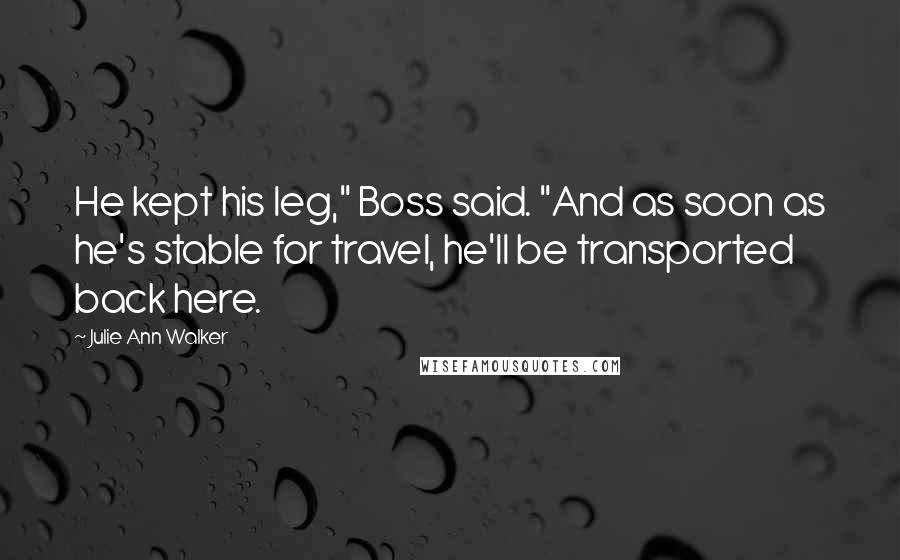 Julie Ann Walker Quotes: He kept his leg," Boss said. "And as soon as he's stable for travel, he'll be transported back here.