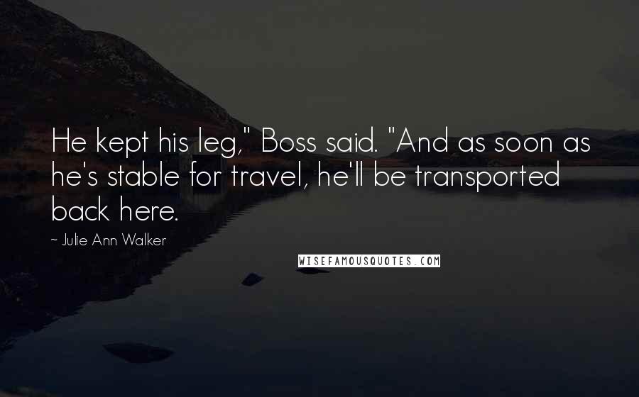 Julie Ann Walker Quotes: He kept his leg," Boss said. "And as soon as he's stable for travel, he'll be transported back here.