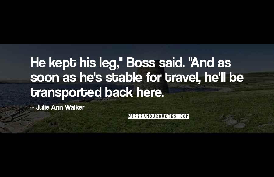 Julie Ann Walker Quotes: He kept his leg," Boss said. "And as soon as he's stable for travel, he'll be transported back here.