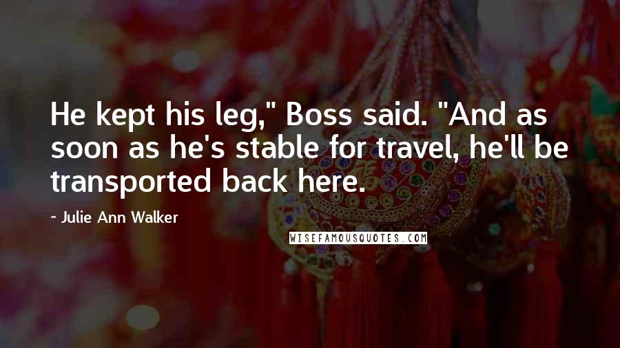 Julie Ann Walker Quotes: He kept his leg," Boss said. "And as soon as he's stable for travel, he'll be transported back here.