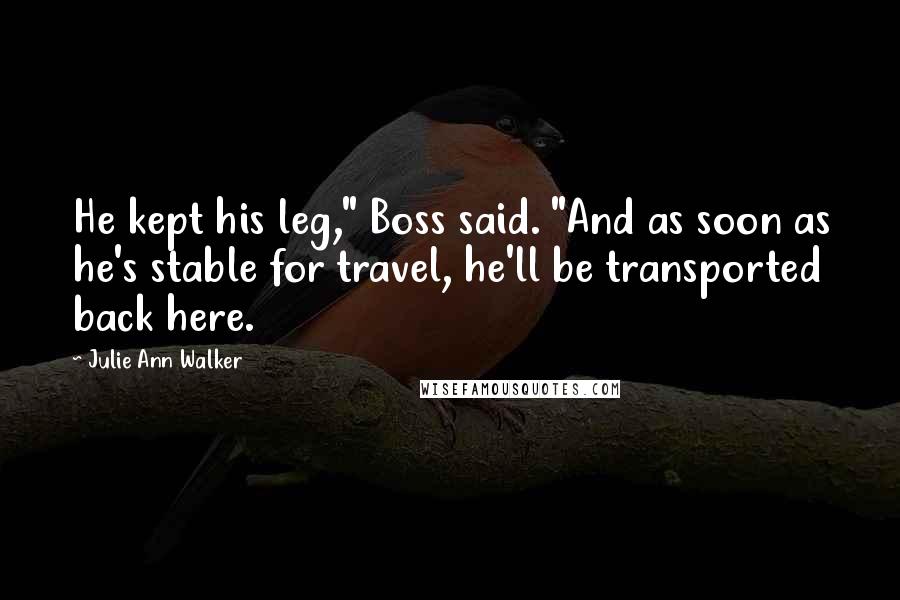 Julie Ann Walker Quotes: He kept his leg," Boss said. "And as soon as he's stable for travel, he'll be transported back here.