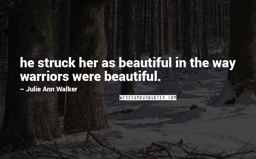 Julie Ann Walker Quotes: he struck her as beautiful in the way warriors were beautiful.