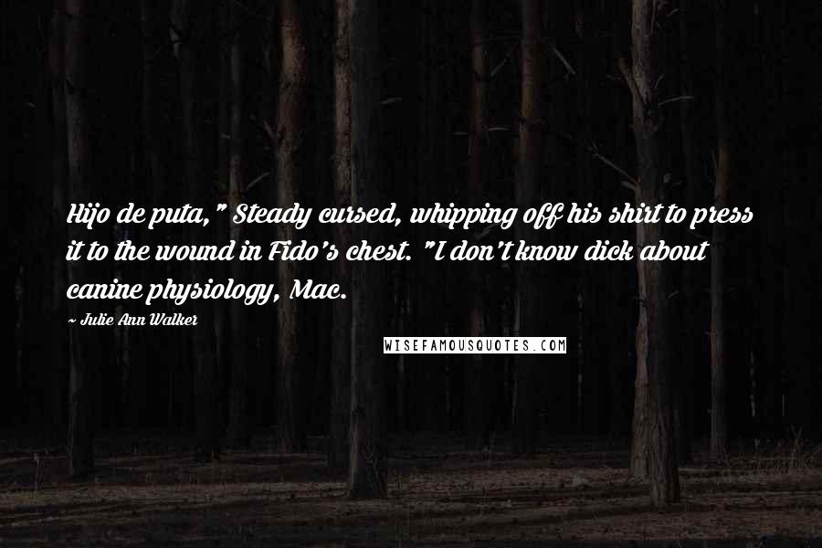 Julie Ann Walker Quotes: Hijo de puta," Steady cursed, whipping off his shirt to press it to the wound in Fido's chest. "I don't know dick about canine physiology, Mac.