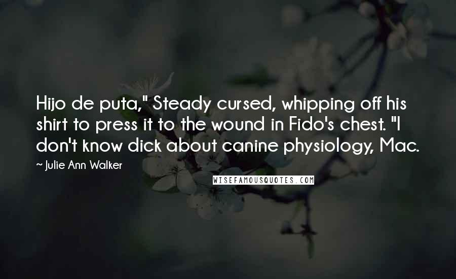 Julie Ann Walker Quotes: Hijo de puta," Steady cursed, whipping off his shirt to press it to the wound in Fido's chest. "I don't know dick about canine physiology, Mac.