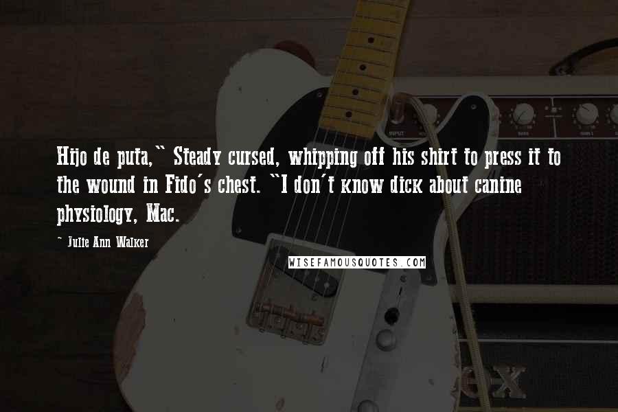 Julie Ann Walker Quotes: Hijo de puta," Steady cursed, whipping off his shirt to press it to the wound in Fido's chest. "I don't know dick about canine physiology, Mac.