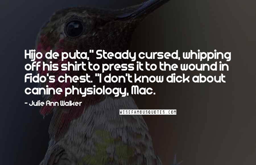 Julie Ann Walker Quotes: Hijo de puta," Steady cursed, whipping off his shirt to press it to the wound in Fido's chest. "I don't know dick about canine physiology, Mac.