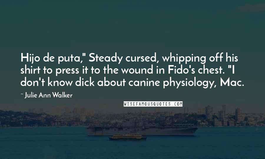 Julie Ann Walker Quotes: Hijo de puta," Steady cursed, whipping off his shirt to press it to the wound in Fido's chest. "I don't know dick about canine physiology, Mac.