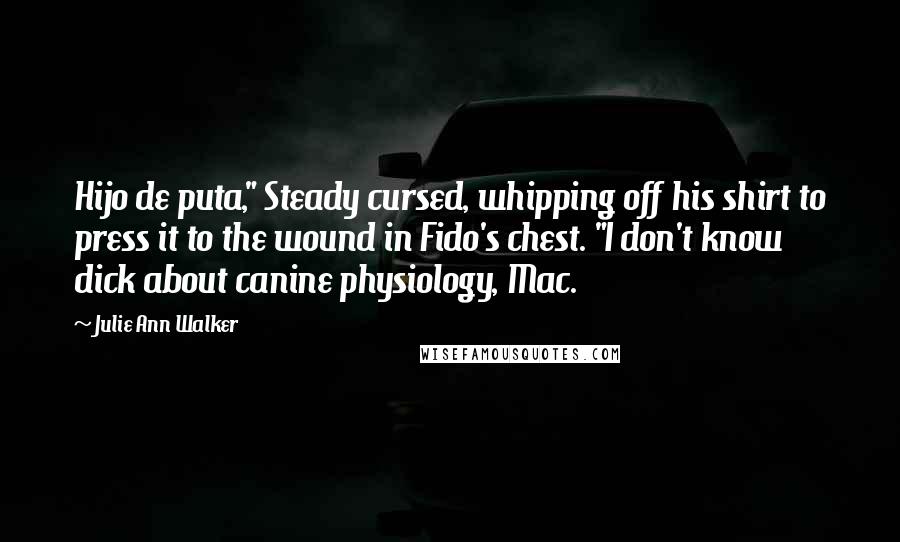 Julie Ann Walker Quotes: Hijo de puta," Steady cursed, whipping off his shirt to press it to the wound in Fido's chest. "I don't know dick about canine physiology, Mac.